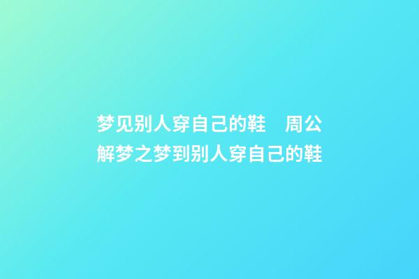 梦见别人穿自己的鞋　周公解梦之梦到别人穿自己的鞋